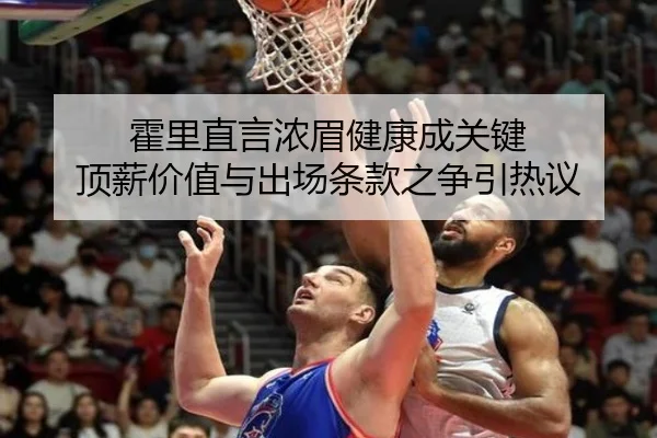 霍里直言浓眉健康成关键 顶薪价值与出场条款之争引热议