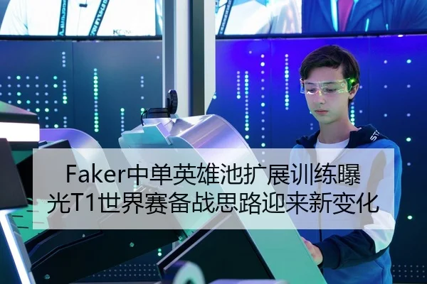Faker中单英雄池扩展训练曝光T1世界赛备战思路迎来新变化