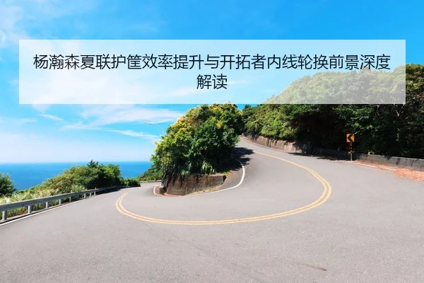 杨瀚森夏联护筐效率提升与开拓者内线轮换前景深度解读