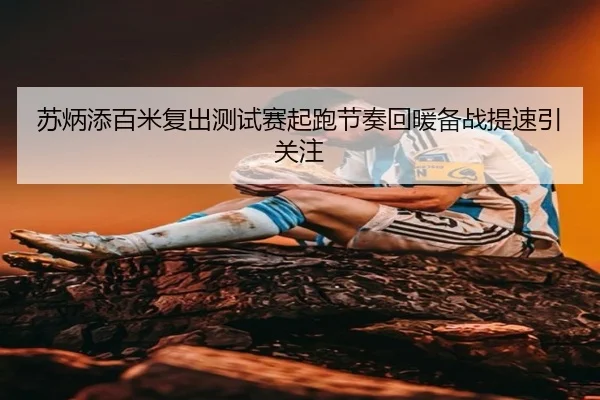 苏炳添百米复出测试赛起跑节奏回暖备战提速引关注